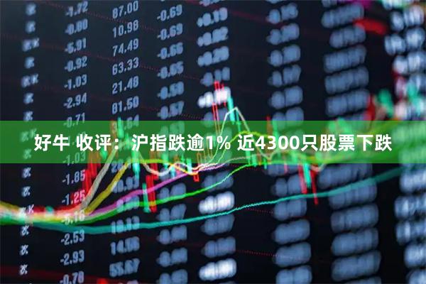 好牛 收评：沪指跌逾1% 近4300只股票下跌