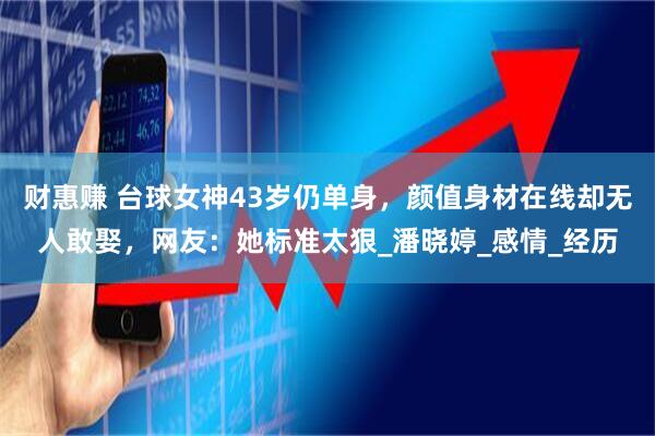 财惠赚 台球女神43岁仍单身，颜值身材在线却无人敢娶，网友：她标准太狠_潘晓婷_感情_经历