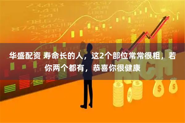 华盛配资 寿命长的人，这2个部位常常很粗，若你两个都有，恭喜你很健康