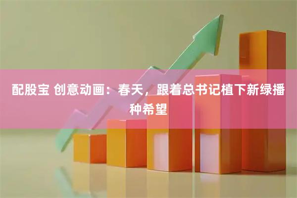 配股宝 创意动画：春天，跟着总书记植下新绿播种希望