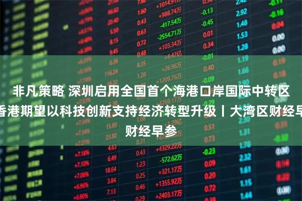 非凡策略 深圳启用全国首个海港口岸国际中转区；香港期望以科技创新支持经济转型升级丨大湾区财经早参