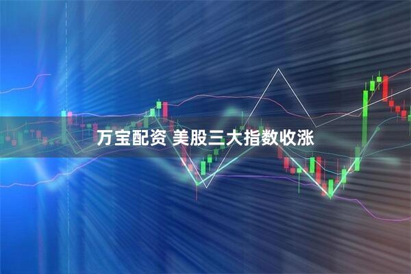 万宝配资 美股三大指数收涨