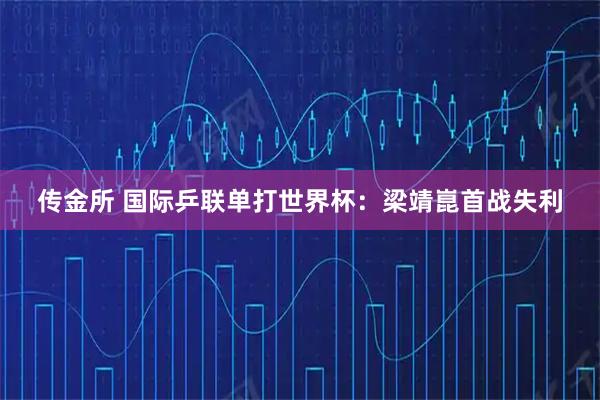 传金所 国际乒联单打世界杯：梁靖崑首战失利