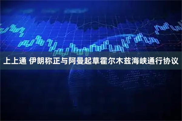 上上通 伊朗称正与阿曼起草霍尔木兹海峡通行协议