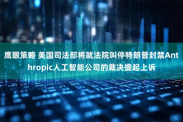 鹰眼策略 美国司法部将就法院叫停特朗普封禁Anthropic人工智能公司的裁决提起上诉