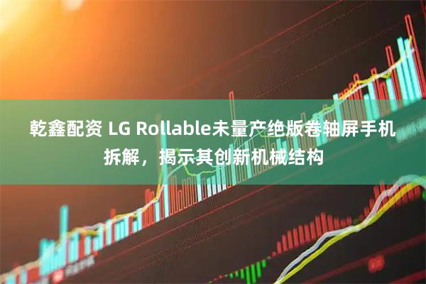 乾鑫配资 LG Rollable未量产绝版卷轴屏手机拆解，揭示其创新机械结构