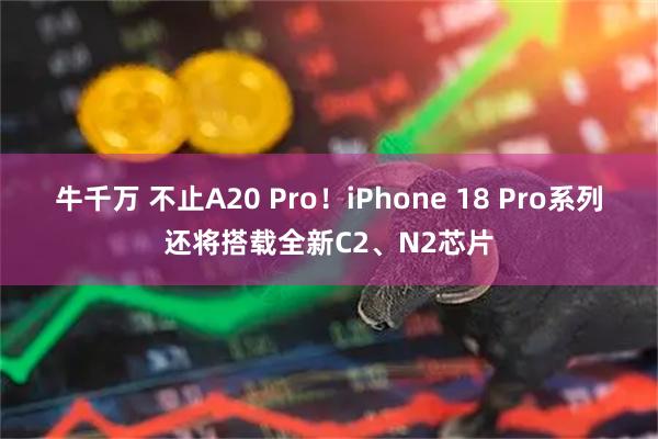 牛千万 不止A20 Pro！iPhone 18 Pro系列还将搭载全新C2、N2芯片