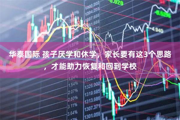华泰国际 孩子厌学和休学，家长要有这3个思路，才能助力恢复和回到学校