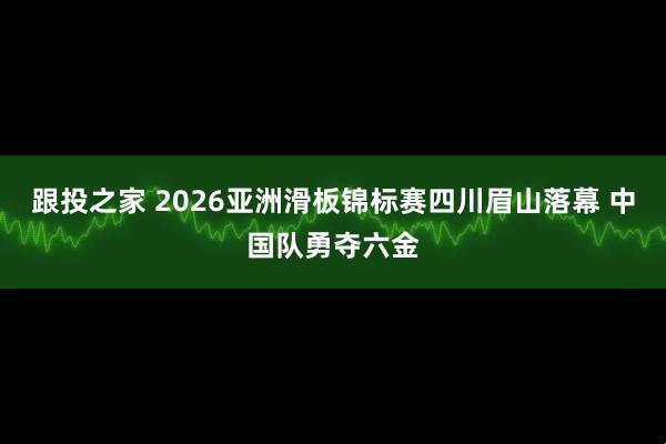跟投之家 2026亚洲滑板锦标赛四川眉山落幕 中国队勇夺六金