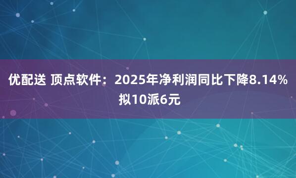 优配送 顶点软件:2025年净利润同比下降8.14% 拟10派6元
