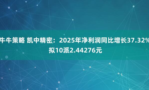 牛牛策略 凯中精密:2025年净利润同比增长37.32% 拟10派2.44276元